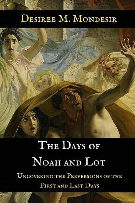 The Days of Noah and Lot: Uncovering the Perversions of the First and Last Days by Mondesir, Desiree M.