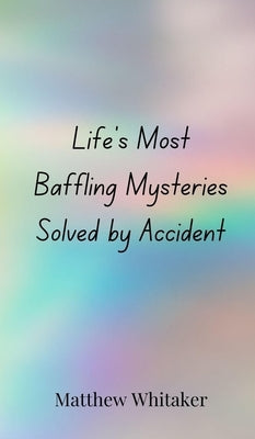 Life's Most Baffling Mysteries Solved by Accident by Whitaker, Matthew