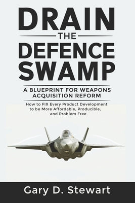 Drain the Defence Swamp: A Blueprint for Weapons Acquisition Reform - How to FIX every Product Development to be more Affordable, Producible an by Stewart, Gary D.