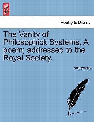 The Vanity of Philosophick Systems. a Poem; Addressed to the Royal Society. by Anonymous