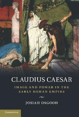 Claudius Caesar: Image and Power in the Early Roman Empire by Osgood, Josiah