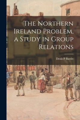 The Northern Ireland Problem, a Study in Group Relations by Barritt, Denis P.