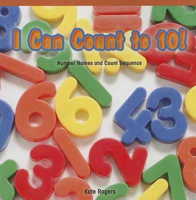 I Can Count to 10!: Number Names and Count Sequence by Rogers, Kate
