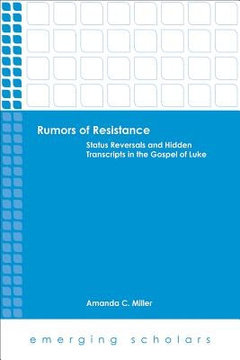 Rumors of Resistance: Status Reversals and Hidden Transcripts in the Gospel of Luke by Miller, Amanda C.