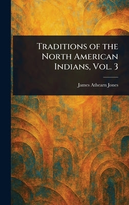 Traditions of the North American Indians, Vol. 3 by Jones, James Athearn
