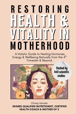 Restoring Health & Vitality in Motherhood: A Holistic Guide to Healing Hormones, Energy & Wellbeing Naturally from the 4th Trimester & Beyond by Harada, Chrissy