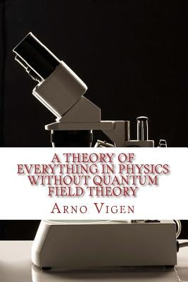 A Theory of Everything in Physics without Quantum Field Theory by Vigen, Arno