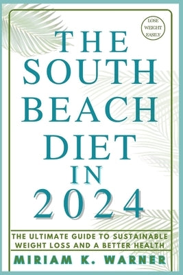 The South Beach Diet in 2024: The Ultimate Guide to Sustainable Weight Loss and A Better Health by Warner, Miriam K.