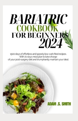 Bariatric Cookbook for Beginners 2024: 1500 days of effortless and speedy low-carb fried recipes. With 21-days meal plan to take charge of your post-s by Smith, Adam S.