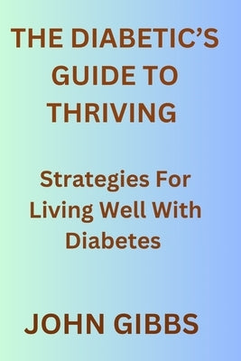 The Diabetic's Guide to Thriving: Strategies for Living Well with Diabetes by Gibbs, John
