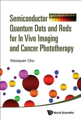 Semiconductor Quantum Dots and Rods for in Vivo Imaging and Cancer Phototherapy by Chu, Maoquan