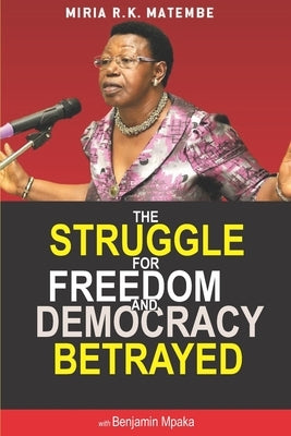 The Struggle For Freedom & Democracy Betrayed: The making of a dictator by Matembe, Miria