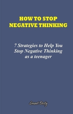 How to Stop Negative Thinking: 7 Strategies to Help you Stop Negative Thinking as a Teenager by Desty, Smart