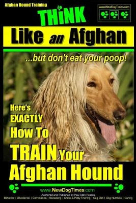 Afghan Hound Training THiNK like an Afghan but don't eat your poop!: Here's EXACTLY How To TRAIN Your Afghan Hound by Pearce, Paul Allen