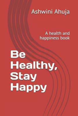 Be Healthy, Stay Happy: A Health and Happiness Book by Ahuja, Ashwini