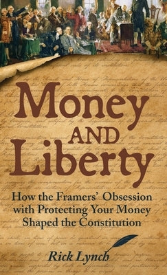 Money and Liberty: How the Framers' Obsession with Protecting Your Money Shaped the Constitution by Lynch, Rick