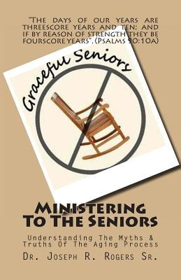 Ministering To The Seniors: Understanding The Myths & Truths Of Aging by Rogers Sr, Joseph R.