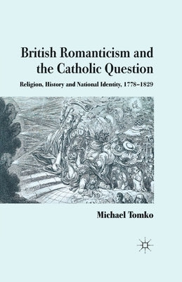 British Romanticism and the Catholic Question: Religion, History and National Identity, 1778-1829 by Tomko, M.
