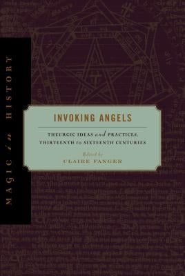 Invoking Angels: Theurgic Ideas and Practices, Thirteenth to Sixteenth Centuries by Fanger, Claire