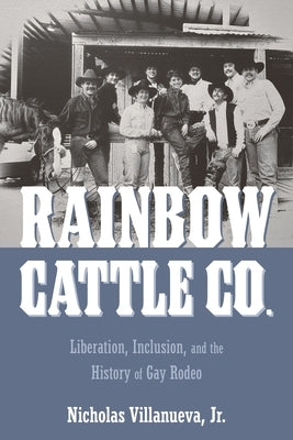 Rainbow Cattle Co.: Liberation, Inclusion, and the History of Gay Rodeo by Villanueva, Nicholas