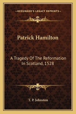 Patrick Hamilton: A Tragedy Of The Reformation In Scotland, 1528 by Johnston, T. P.