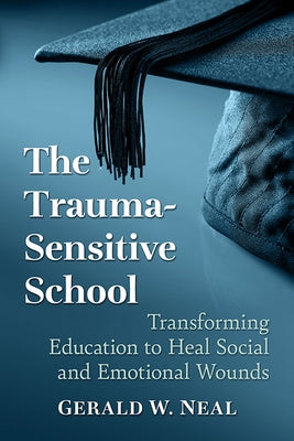 The Trauma-Sensitive School: Transforming Education to Heal Social and Emotional Wounds by Neal, Gerald W.