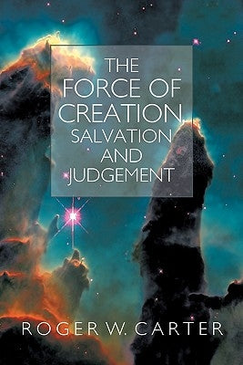 The Force of Creation, Salvation and Judgement by Carter, Roger W.