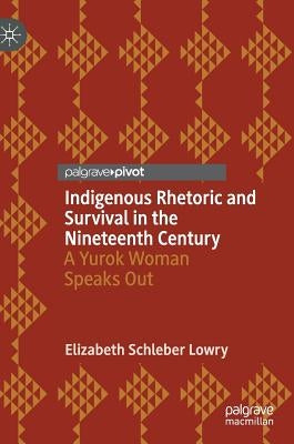 Indigenous Rhetoric and Survival in the Nineteenth Century: A Yurok Woman Speaks Out by Lowry, Elizabeth Schleber