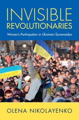 Invisible Revolutionaries: Women's Participation in Ukraine's Euromaidan by Nikolayenko, Olena