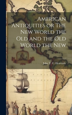 American Antiquities or The New World the Old and the Old World the New by T. C. Heaviside, John