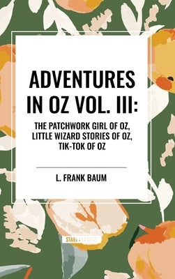 Adventures in Oz: The Patchwork Girl of Oz, Little Wizard Stories of Oz, Tik-Tok of Oz, Vol. III by Baum, L. Frank