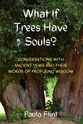 What If Trees Have Souls?: Conversations with Ancient Yews and their words of profound wisdom by Flint, Paula