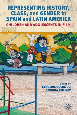 Representing History, Class, and Gender in Spain and Latin America: Children and Adolescents in Film by Rocha, Carolina