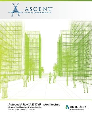 Autodesk Revit 2017 (R1) Architecture: Conceptual Design & Visualization: Metric - Autodesk Authorized Author by Ascent -. Center for Technical Knowledge