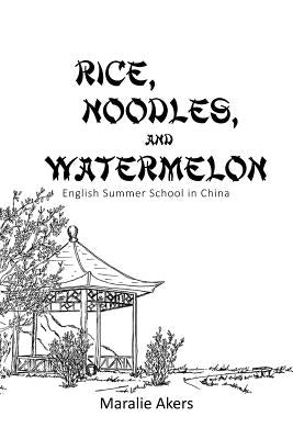 Rice, Noodles, and Watermelon: English Summer School in China by Akers, Maralie