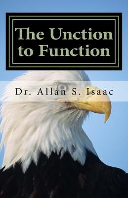 The Unction to Function: Activating the Anointing to Facilitate My Lifestyle by Isaac, Allan S.