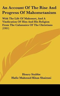 An Account Of The Rise And Progress Of Mahometanism: With The Life Of Mahomet, And A Vindication Of Him And His Religion From The Calumnies Of The Chr by Stubbe, Henry