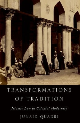 Transformations of Tradition: Islamic Law in Colonial Modernity by Quadri, Junaid