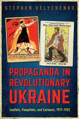 Propaganda in Revolutionary Ukraine: Leaflets, Pamphlets, and Cartoons, 1917-1922 by Velychenko, Stephen