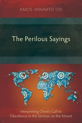 The Perilous Sayings: Interpreting Christ's Call to Obedience in the Sermon on the Mount by Oei, Amos Winarto