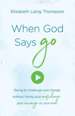 When God Says "go": Rising to Challenge and Change Without Losing Your Confidence, Your Courage, or Your Cool by Thompson, Elizabeth Laing