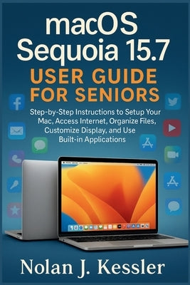 macOS Sequoia 15.7 User Guide for Seniors: Step-by-Step Instructions to Setup Your Mac, Access Internet, Organize Files, Customize Display, and Use Bu by Kessler, Nolan J.
