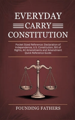 Everyday Carry Constitution: Pocket Sized Reference: Declaration of Independence, U.S. Constitution, Bill of Rights, All Amendments and Amendment Quic by Founding Fathers