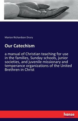 Our Catechism: a manual of Christian teaching for use in the families, Sunday schools, junior societies, and juvenile missionary and temperance organi by Drury, Marion Richardson