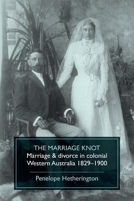 The Marriage Knot: Marriage and divorce in colonial Western Australia 1829-1900 by Hetherington, Penelope