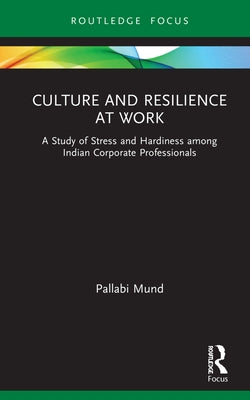 Culture and Resilience at Work: A Study of Stress and Hardiness Among Indian Corporate Professionals by Mund, Pallabi