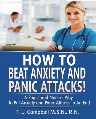 How to Beat Anxiety and Panic Attacks!: A Registered Nurse's Way to Put Anxiety and Panic Attacks to an End by Campbell, T. L.
