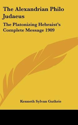 The Alexandrian Philo Judaeus: The Platonizing Hebraist's Complete Message 1909 by Guthrie, Kenneth Sylvan