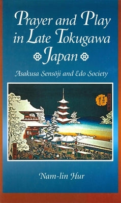 Prayer and Play in Late Tokugawa Japan: Asakusa Sensōji and EDO Society by Hur, Nam-Lin