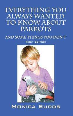 Everything You Always Wanted to Know About Parrots: And Some Things You Don't by Sudds, Monica